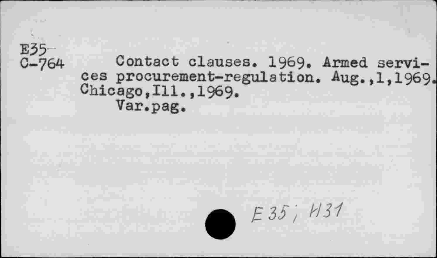 ﻿E55 C-764
Contact clauses. 1969» Armed services procurement-regulation. Aug.,1,1969 Chicago,Ill.,1969.
Var.pag.
f i5',